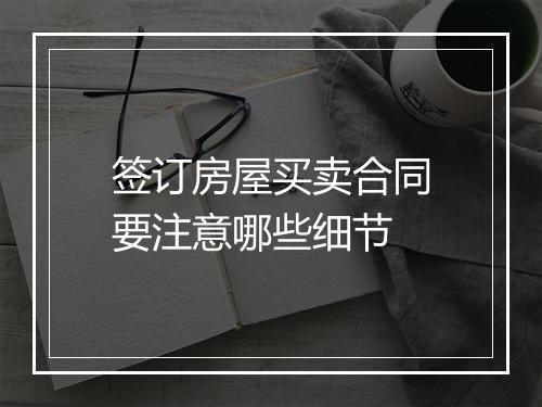 签订房屋买卖合同要注意哪些细节
