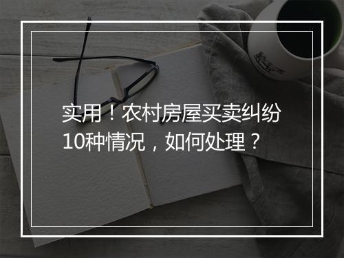 实用！农村房屋买卖纠纷10种情况，如何处理？