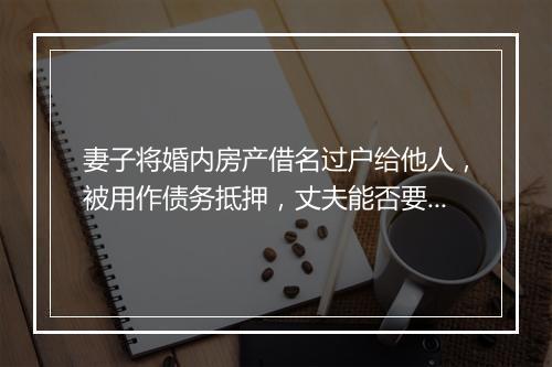 妻子将婚内房产借名过户给他人，被用作债务抵押，丈夫能否要回？