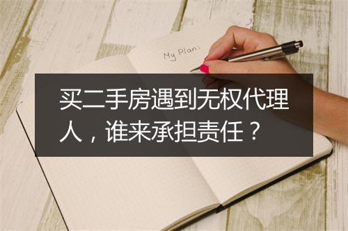 买二手房遇到无权代理人，谁来承担责任？