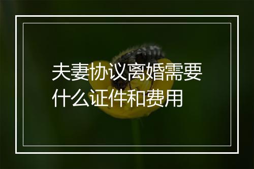 夫妻协议离婚需要什么证件和费用