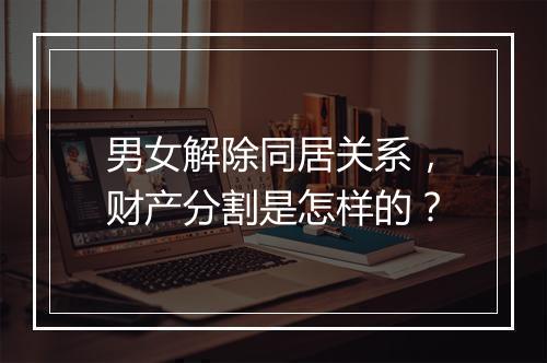 男女解除同居关系，财产分割是怎样的？