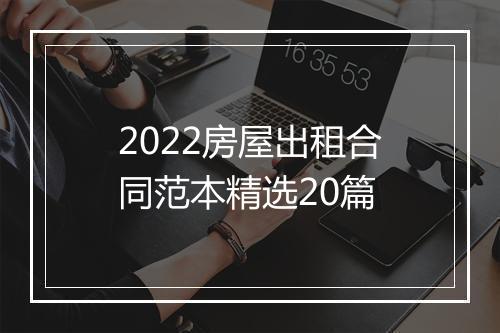 2022房屋出租合同范本精选20篇