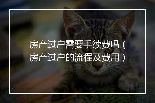房产过户需要手续费吗（房产过户的流程及费用）