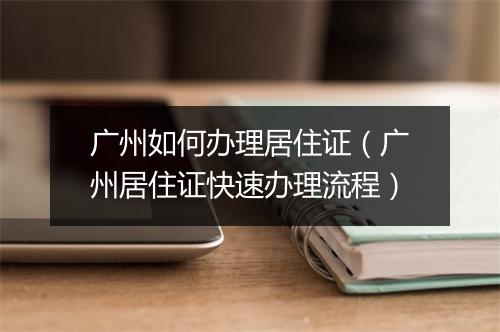 广州如何办理居住证（广州居住证快速办理流程）