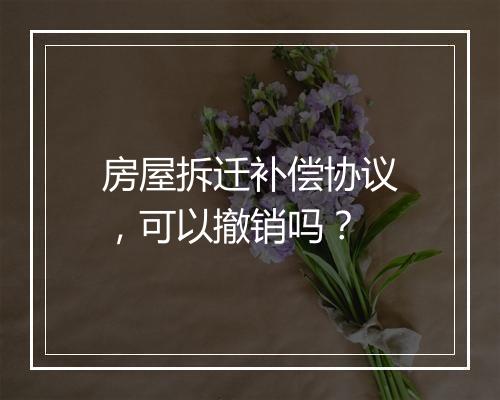 房屋拆迁补偿协议，可以撤销吗？