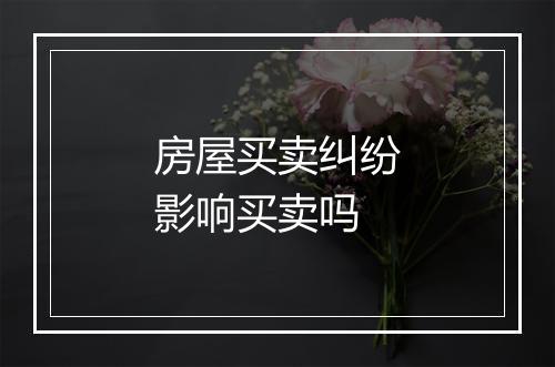 房屋买卖纠纷影响买卖吗