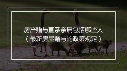 房产赠与直系亲属包括哪些人（最新房屋赠与的政策规定）