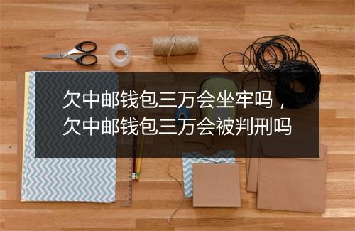 欠中邮钱包三万会坐牢吗，欠中邮钱包三万会被判刑吗