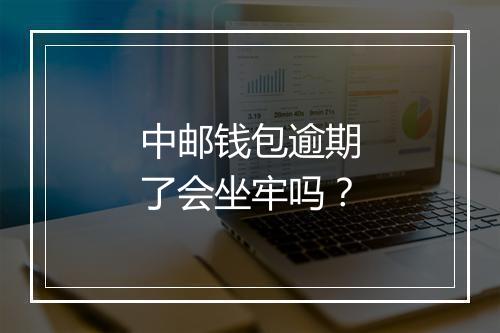 中邮钱包逾期了会坐牢吗？