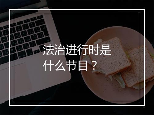 法治进行时是什么节目？