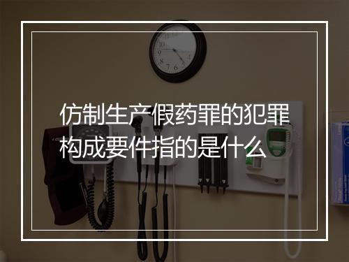 仿制生产假药罪的犯罪构成要件指的是什么