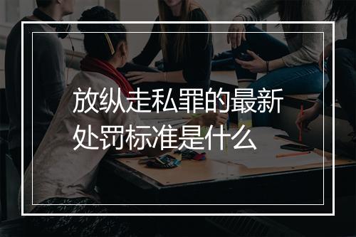 放纵走私罪的最新处罚标准是什么