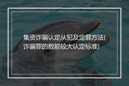 集资诈骗认定从犯及定罪方法(诈骗罪的数额较大认定标准)