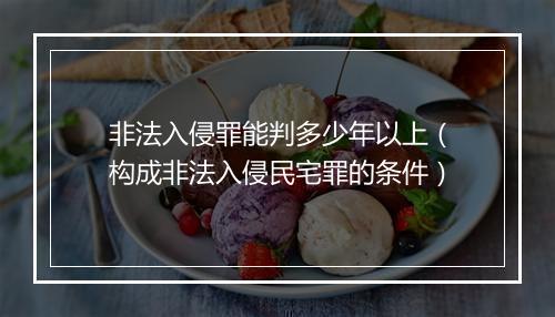 非法入侵罪能判多少年以上（构成非法入侵民宅罪的条件）