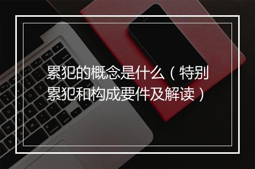 累犯的概念是什么（特别累犯和构成要件及解读）