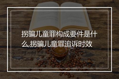 拐骗儿童罪构成要件是什么,拐骗儿童罪追诉时效