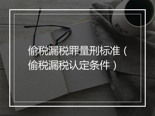 偷税漏税罪量刑标准（偷税漏税认定条件）