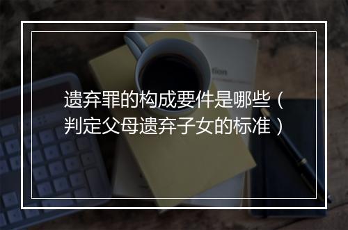 遗弃罪的构成要件是哪些（判定父母遗弃子女的标准）
