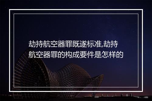 劫持航空器罪既遂标准,劫持航空器罪的构成要件是怎样的