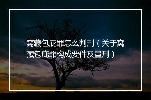 窝藏包庇罪怎么判刑（关于窝藏包庇罪构成要件及量刑）