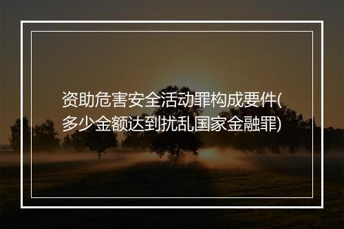 资助危害安全活动罪构成要件(多少金额达到扰乱国家金融罪)