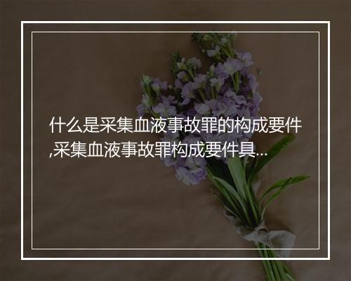 什么是采集血液事故罪的构成要件,采集血液事故罪构成要件具体规定