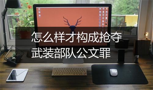 怎么样才构成抢夺武装部队公文罪