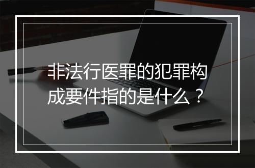 非法行医罪的犯罪构成要件指的是什么？