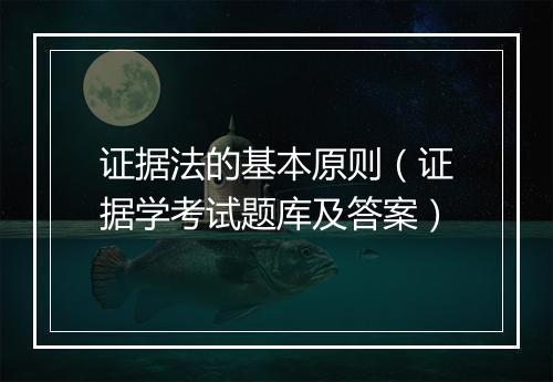 证据法的基本原则（证据学考试题库及答案）