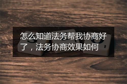 怎么知道法务帮我协商好了，法务协商效果如何