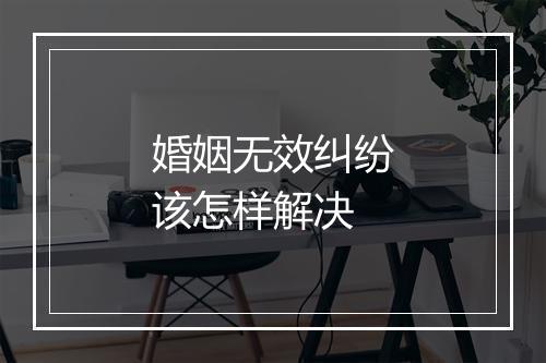 婚姻无效纠纷该怎样解决