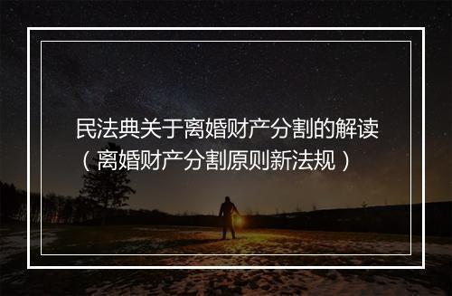 民法典关于离婚财产分割的解读（离婚财产分割原则新法规）