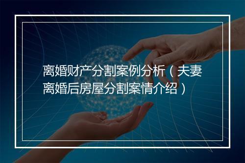 离婚财产分割案例分析（夫妻离婚后房屋分割案情介绍）