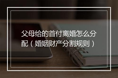 父母给的首付离婚怎么分配（婚姻财产分割规则）