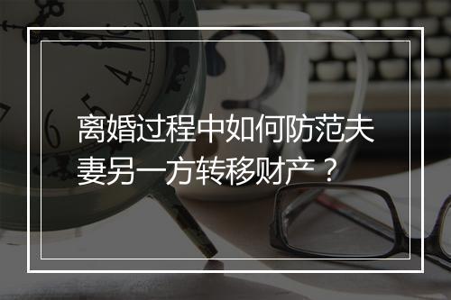 离婚过程中如何防范夫妻另一方转移财产？