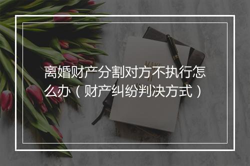 离婚财产分割对方不执行怎么办（财产纠纷判决方式）