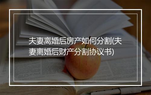 夫妻离婚后房产如何分割(夫妻离婚后财产分割协议书)