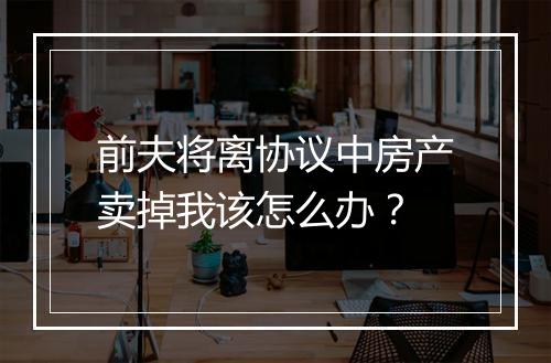 前夫将离协议中房产卖掉我该怎么办？
