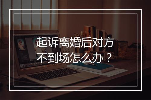 起诉离婚后对方不到场怎么办？