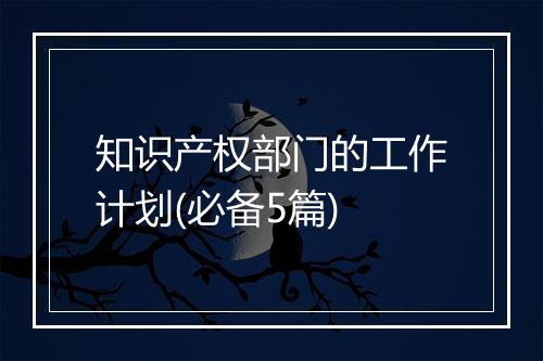 知识产权部门的工作计划(必备5篇)