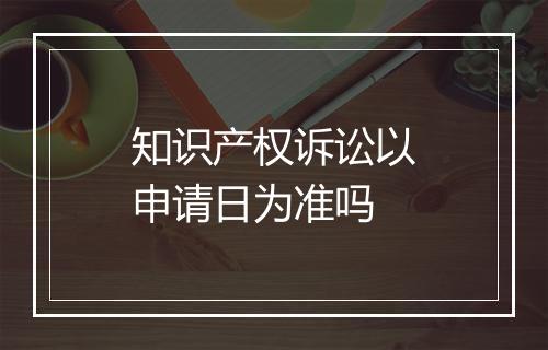 知识产权诉讼以申请日为准吗