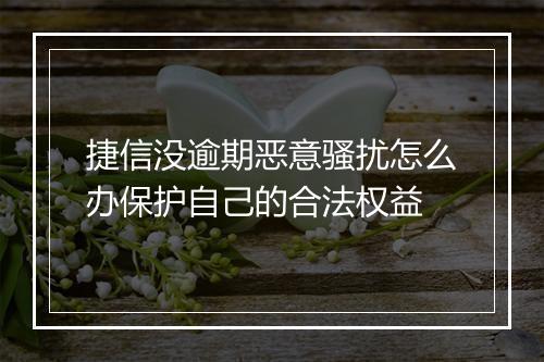 捷信没逾期恶意骚扰怎么办保护自己的合法权益