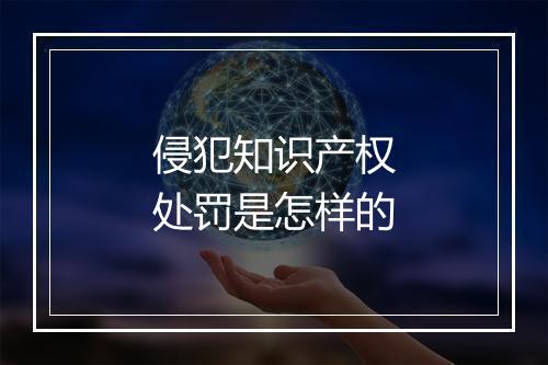侵犯知识产权处罚是怎样的