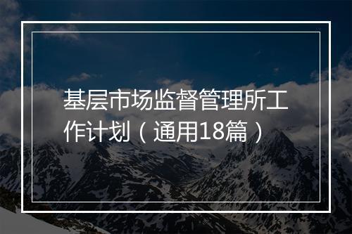 基层市场监督管理所工作计划（通用18篇）