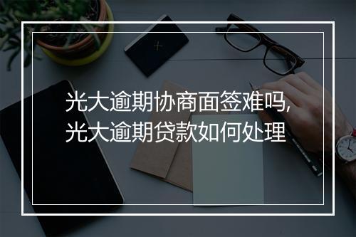 光大逾期协商面签难吗,光大逾期贷款如何处理