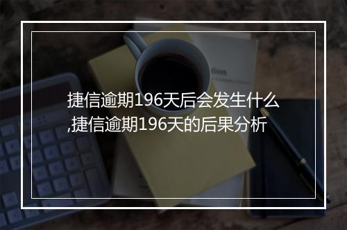 捷信逾期196天后会发生什么,捷信逾期196天的后果分析