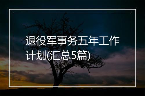 退役军事务五年工作计划(汇总5篇)
