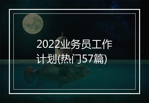 2022业务员工作计划(热门57篇)