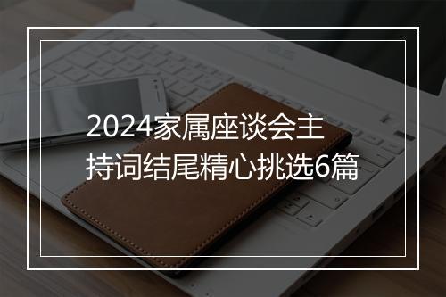 2024家属座谈会主持词结尾精心挑选6篇